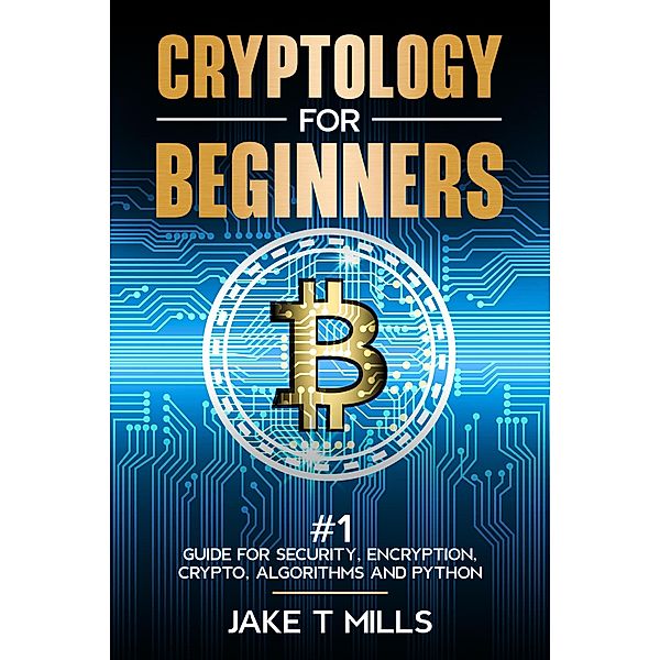 Cryptology for Beginners #1 Guide for Security, Encryption, Crypto, Algorithms and Python, Jake T Mills