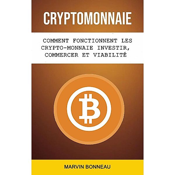Cryptomonnaie: Comment Fonctionnent Les Crypto-monnaie Investir, Commercer Et Viabilité Future, Marvin Bonneau