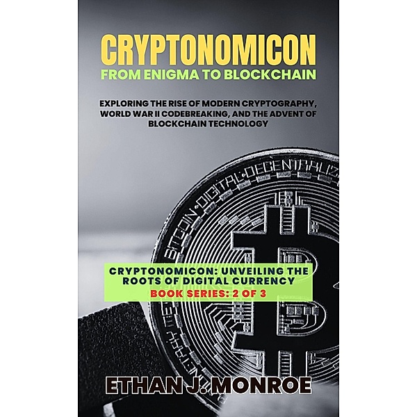 Cryptonomicon: From Enigma to Blockchain: Exploring the Rise of Modern Cryptography, World War II Codebreaking, and the Advent of Blockchain Technology (Cryptonomicon: Unveiling the Roots of Digital Currency, #2) / Cryptonomicon: Unveiling the Roots of Digital Currency, Ethan J. Monroe