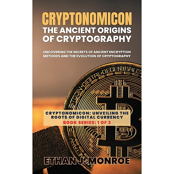 Cryptonomicon: The Ancient Origins of Cryptography: Uncovering the Secrets of Ancient Encryption Methods and the Evolution of Cryptography (Cryptonomicon: Unveiling the Roots of Digital Currency, #1) / Cryptonomicon: Unveiling the Roots of Digital Currency, Ethan J. Monroe