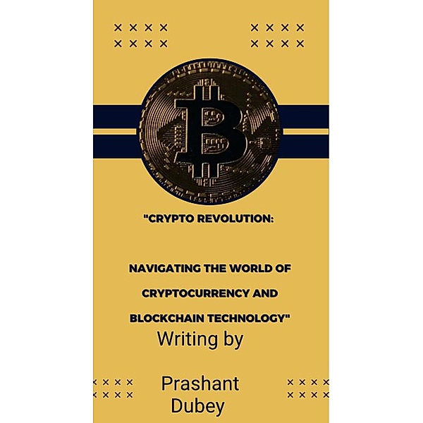 CryptoRevolution: Navigating the World of Cryptocurrency and Blockchain Technology, Prashant Dubey