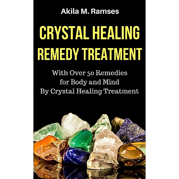 Crystal Healing Remedy Treatment: With Over 50 Remedies For Body And Mind By Crystal Healing Treatment, Akila M. Ramses