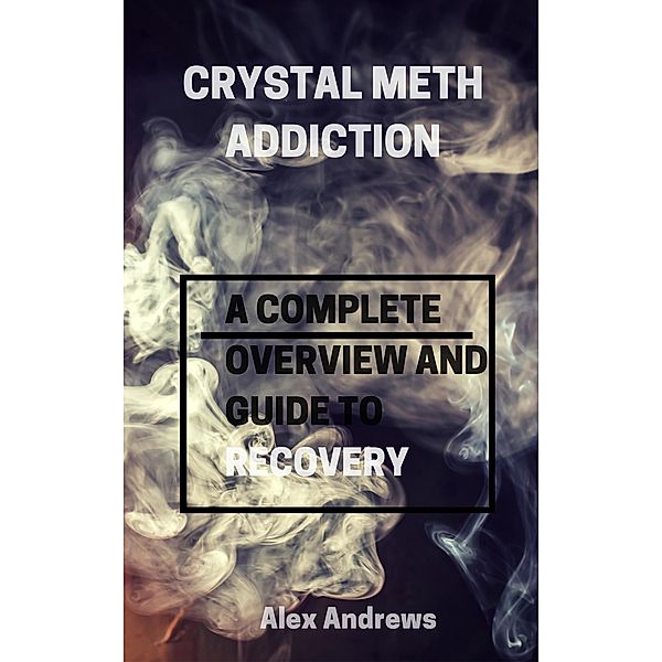 Crystal Meth Addiction: A Complete Overwiew and Guide to Recovery, Alex Andrews