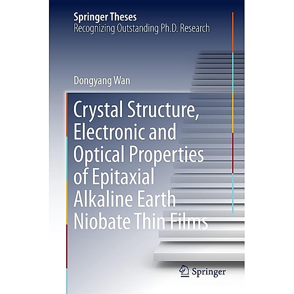 Crystal Structure,Electronic and Optical Properties of Epitaxial Alkaline Earth Niobate Thin Films / Springer Theses, Dongyang Wan