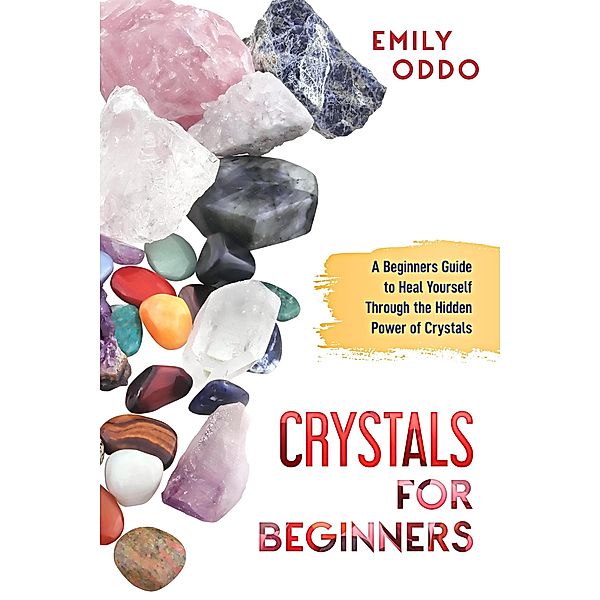 Crystals for Beginners: A Beginners Guide to Heal Yourself Through the Hidden Power of Crystals, Emily Oddo