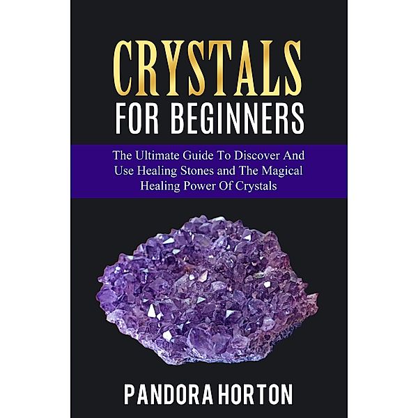 Crystals for Beginners: The Ultimate Guide to Discover and Use Healing Stones and the Magical Healing Power of Crystals (Self-help, #1) / Self-help, Pandora Horton