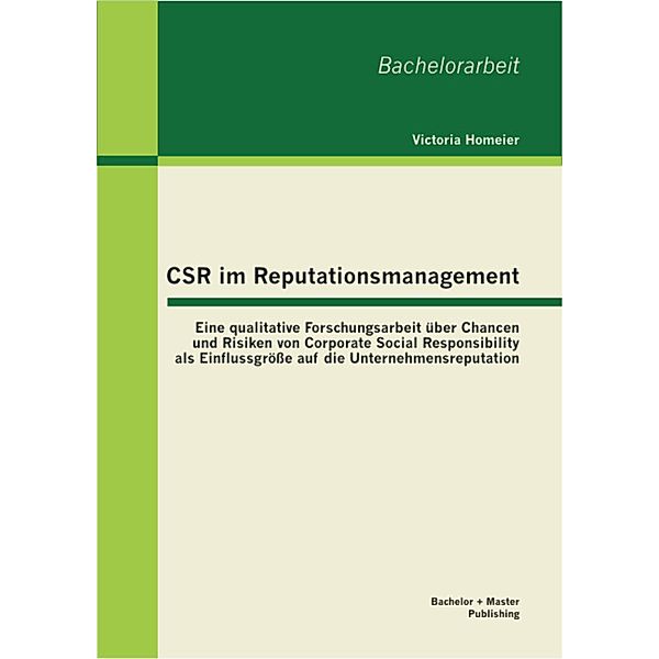 CSR im Reputationsmanagement: Eine qualitative Forschungsarbeit über Chancen und Risiken von Corporate Social Responsibility als Einflussgröße auf die Unternehmensreputation, Victoria Homeier