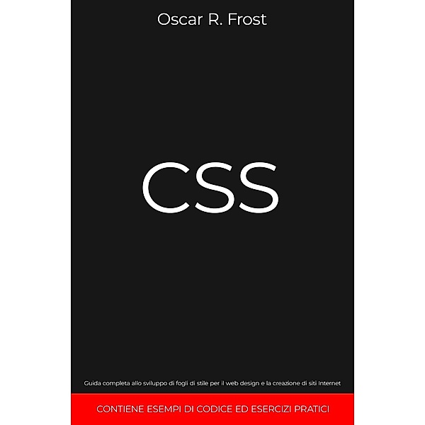 CSS: Guida Completa allo Sviluppo di Fogli di Stile per Web Design e la Creazione di Siti Internet. Contiene Esempi di Codice ed Esercizi Pratici, Oscar R. Frost