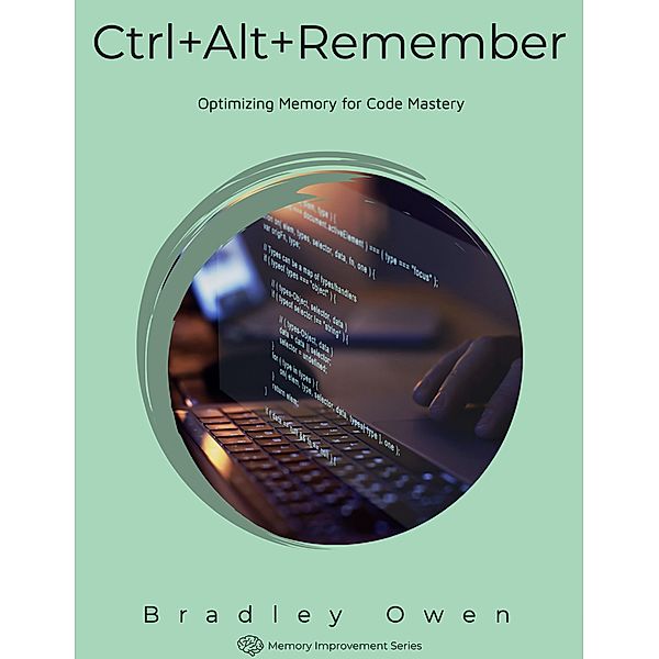 Ctrl+Alt+Remember: Optimizing Memory for Code Mastery (Memory Improvement Series) / Memory Improvement Series, Bradley Owen