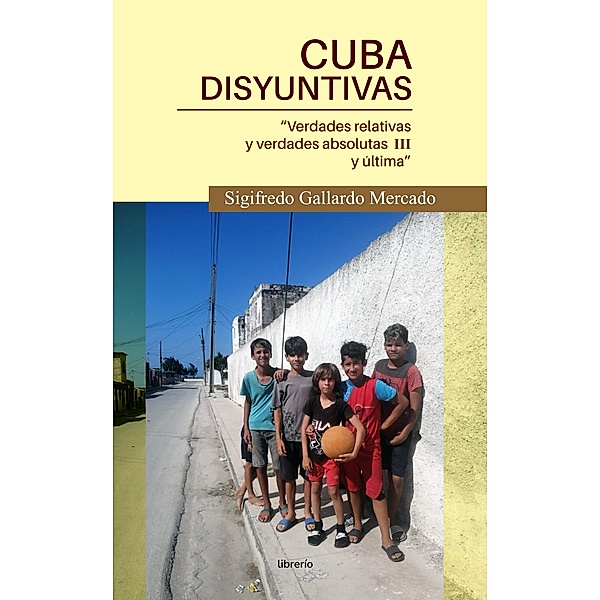 Cuba Disyuntivas: Verdades relativas y verdades absolutas III y última, Sigifredo Gallardo Mercado, Librerío Editores