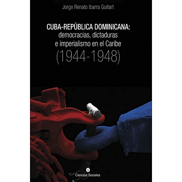 Cuba-República Dominicana: democracias, dictaduras e imperialismo en el Caribe (1944-1948), Jorge Renato Ibarra Guitart
