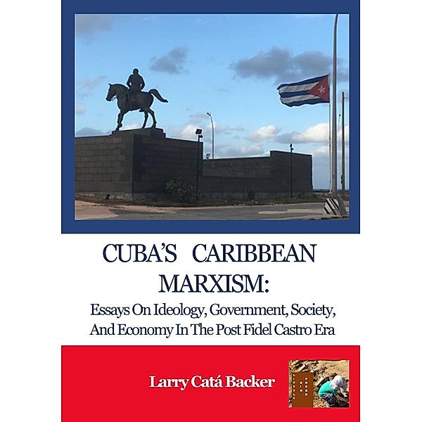 Cuba's Caribbean Marxism: Essays on Ideology, Government, Society, and Economy in the Post Fidel Castro Era, Larry Catá Backer
