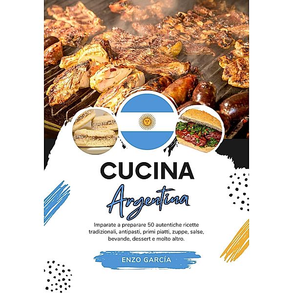 Cucina Argentina: Imparate a Preparare 50 Autentiche Ricette Tradizionali, Antipasti, Primi Piatti, Zuppe, Salse, Bevande, Dessert e Molto altro (Sapori del Mondo: un Viaggio Culinario) / Sapori del Mondo: un Viaggio Culinario, Enzo García