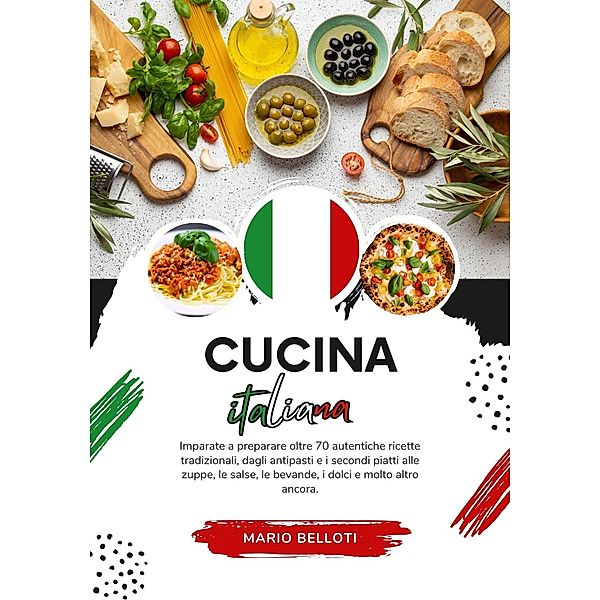 Cucina Italiana: Imparate a Preparare Oltre 70 Autentiche Ricette Tradizionali, Dagli Antipasti, e i Secondi Piatti alle Zuppe, le Salse, le Bevande, i Dolci e Molto Altro Ancora (Sapori del Mondo: un Viaggio Culinario) / Sapori del Mondo: un Viaggio Culinario, Mario Belloti