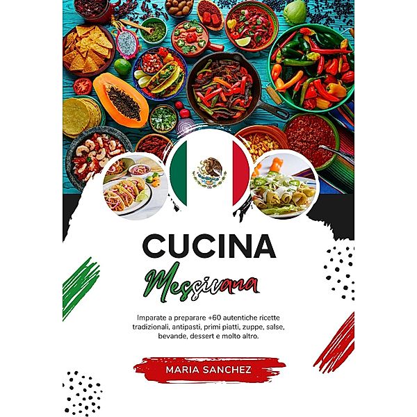 Cucina Messicana: Imparate a Preparare +60 Autentiche Ricette Tradizionali, Antipasti, Primi Piatti, Zuppe, Salse, Bevande, Dessert e Molto Altro (Sapori del Mondo: un Viaggio Culinario) / Sapori del Mondo: un Viaggio Culinario, Maria Sánchez