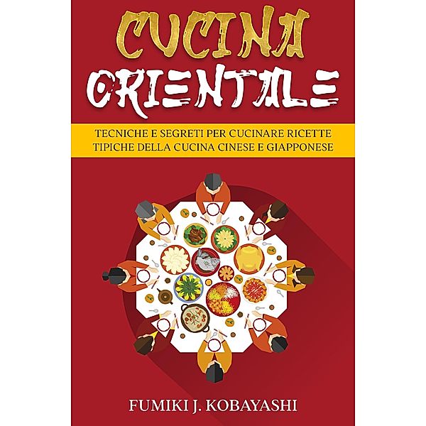 Cucina Orientale: Tecniche e Segreti per Cucinare Ricette Tipiche della Cucina Cinese e Giapponese, Fumiki J. Kobayashi