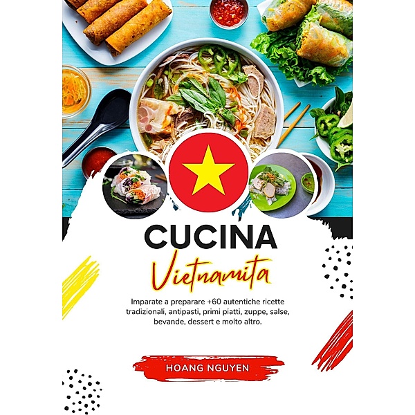 Cucina Vietnamita: Imparate a Preparare +60 Autentiche Ricette Tradizionali, Antipasti, Primi Piatti, Zuppe, Salse, Bevande, Dessert e Molto Altro (Sapori del Mondo: un Viaggio Culinario) / Sapori del Mondo: un Viaggio Culinario, Hoang Nguyen