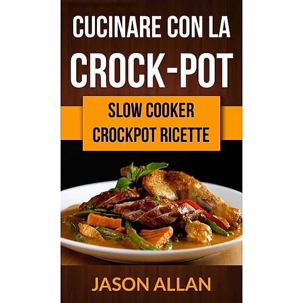 Cucinare con la crock-pot (Slow Cooker: Crockpot Ricette), Jason Allan