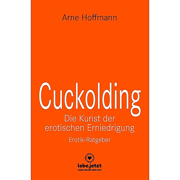 Cuckolding - Die Kunst der erotischen Erniedrigung | Erotischer Ratgeber / lebe.jetzt Ratgeber, Arne Hoffmann