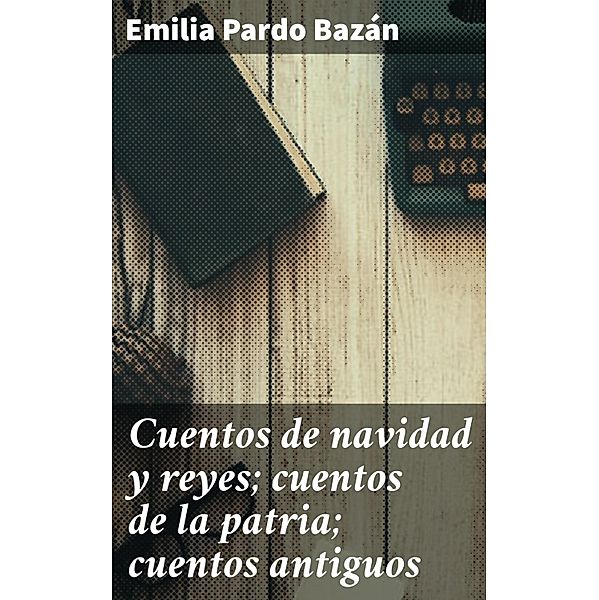 Cuentos de navidad y reyes; cuentos de la patria; cuentos antiguos, Emilia Pardo Bazán