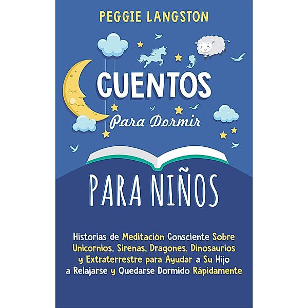 Cuentos para Dormir para Niños: Historias de Meditación Consciente Sobre Unicornios, Sirenas, Dragones, Dinosaurios y Extraterrestre para Ayudar a Su Hijo a Relajarse y Quedarse Dormido Rápidamente, Peggie Langston