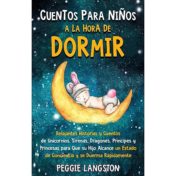 Cuentos para niños a la hora de dormir: Relajantes historias y cuentos de unicornios, sirenas, dragones, príncipes y princesas para que su hijo alcance un estado de conciencia y se duerma rápidamente, Peggie Langston