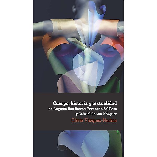 Cuerpo, historia y textualidad en Augusto Roa Bastos, Fernando del Paso y Gabriel García Márquez / Ediciones de Iberoamericana Bd.66, Olivia Vázquez-Medina