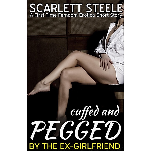 Cuffed and Pegged by the Ex-Girlfriend - A First Time Femdom Erotica Short Story, Scarlett Steele