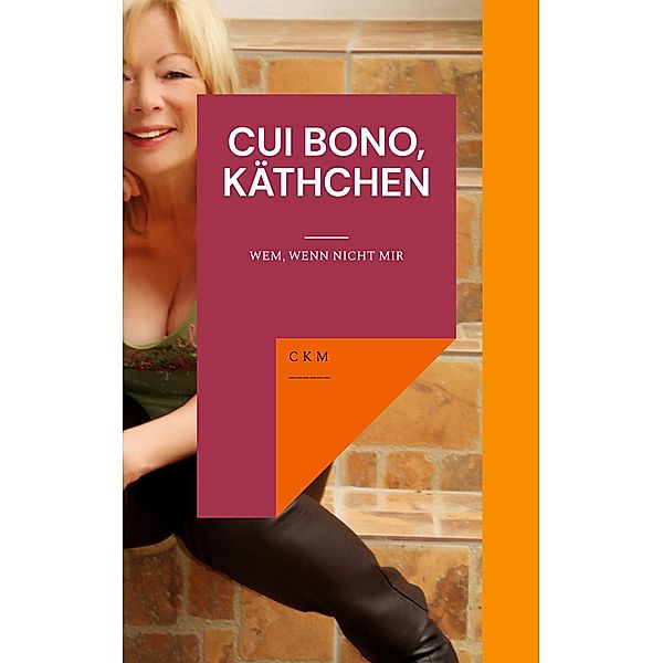 Cui Bono, Käthchen, C K M