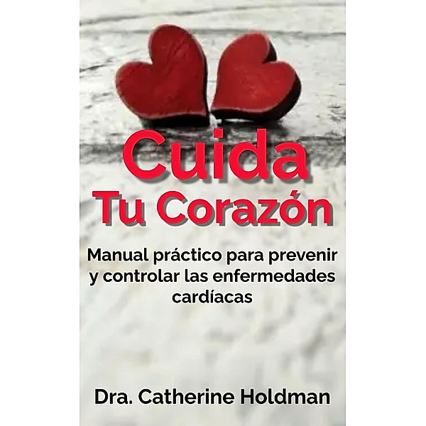 Cuida tu corazón: Manual práctico para prevenir y controlar las enfermedades cardíacas, Dra. Catherine Holdman