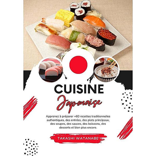 Cuisine Japanaise: Apprenez à Préparer +60 Recettes Traditionnelles Authentiques, des Entrées, des Plats Principaux, des Soupes, des Sauces, des Boissons, des Desserts et bien plus Encore (Saveurs du Monde: Un Voyage Culinaire) / Saveurs du Monde: Un Voyage Culinaire, Takashi Watanabe