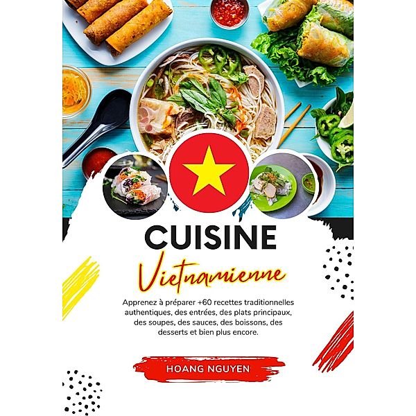 Cuisine Vietnamienne: Apprenez à Préparer +60 Recettes Traditionnelles Authentiques, des Entrées, des Plats Principaux, des Soupes, des Sauces, des Boissons, des Desserts et bien plus Encore (Saveurs du Monde: Un Voyage Culinaire) / Saveurs du Monde: Un Voyage Culinaire, Hoang Nguyen