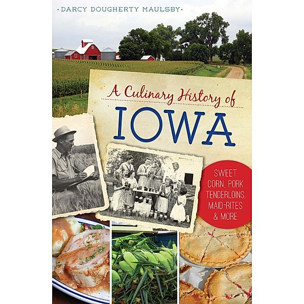 Culinary History of Iowa: Sweet Corn, Pork Tenderloins, Maid-Rites & More, Darcy Dougherty Maulsby