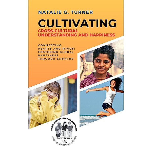 Cultivating Cross-Cultural Understanding and Happiness:  Connecting Hearts and Minds: Fostering Global Happiness Through Empathy (Global Perspectives on Happiness: Navigating Cultures for a Positive Life, #6) / Global Perspectives on Happiness: Navigating Cultures for a Positive Life, Natalie G. Turner