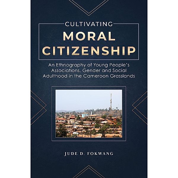 Cultivating Moral Citizenship. An Ethnography of Young People's Associations, Gender and Social Adulthood in the Cameroon Gra, D. Fokwang