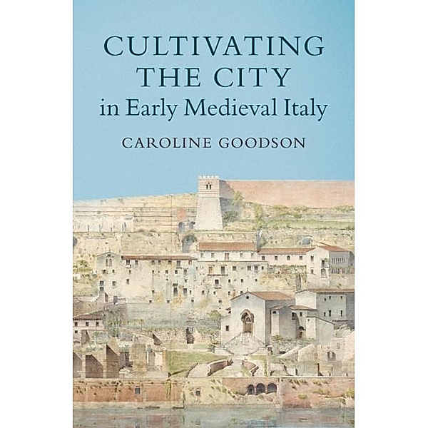 Cultivating the City in Early Medieval Italy, Caroline Goodson