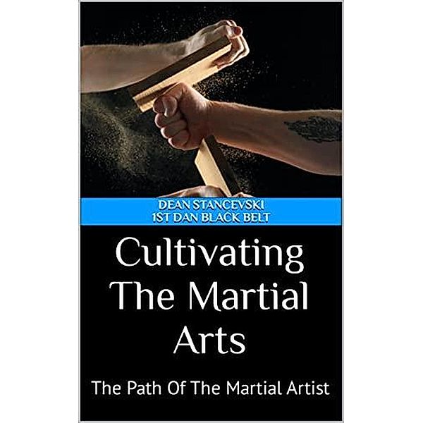 Cultivating The Martial Arts : The Path Of The Martial Artist, Dean Stancevski