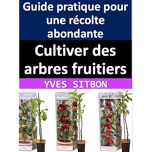 Cultiver des arbres fruitiers : Guide pratique pour une récolte abondante, Yves Sitbon