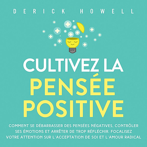 Cultivez la pensée positive: Comment se débarrasser des pensées négatives, contrôler ses émotions et arrêter de trop réfléchir. Focalisez votre attention sur l'acceptation de soi et l'amour radical, Derick Howell