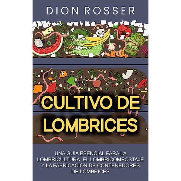 Cultivo de lombrices: Una guía esencial para la lombricultura, el lombricompostaje y la fabricación de contenedores de lombrices, Dion Rosser