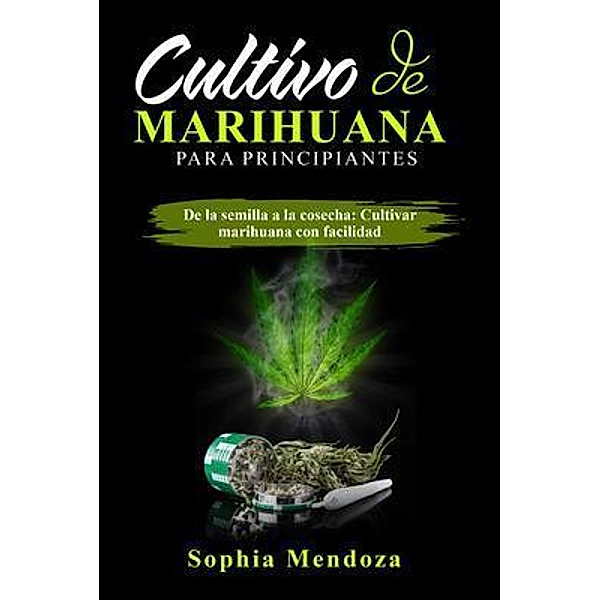 Cultivo de  Marihuana  Para Principiantes: DE LA SEMILLA A LA COSECHA, Sophia Mendoza