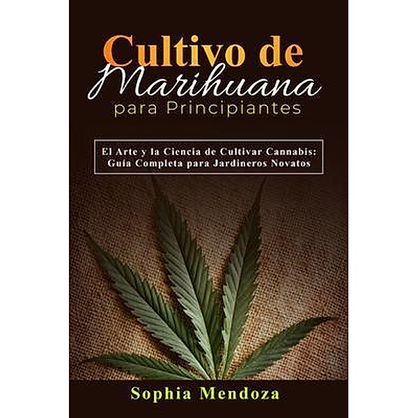 Cultivo de  Marihuana  Para Principiantes: EL ARTE Y LA CIENCIA DE CULTIVAR CANNABIS, Sophia Mendoza