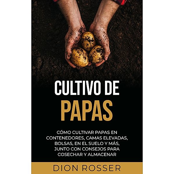 Cultivo de papas: Cómo cultivar papas en contenedores, camas elevadas, bolsas, en el suelo y más, junto con consejos para cosechar y almacenar, Dion Rosser