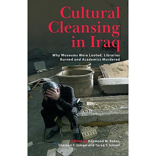 Cultural Cleansing in Iraq: Why Museums Were Looted, Libraries Burned and Academics Murdered, Shereen T. Ismael and Tareq Y. Ismael Edited by Raymond W. Baker