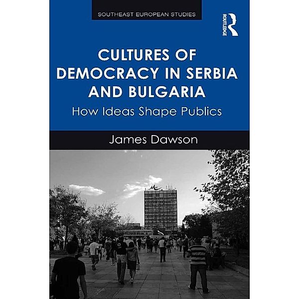 Cultures of Democracy in Serbia and Bulgaria, James Dawson