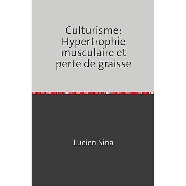 Culturisme: Hypertrophie musculaire et perte de graisse, Lucien Sina