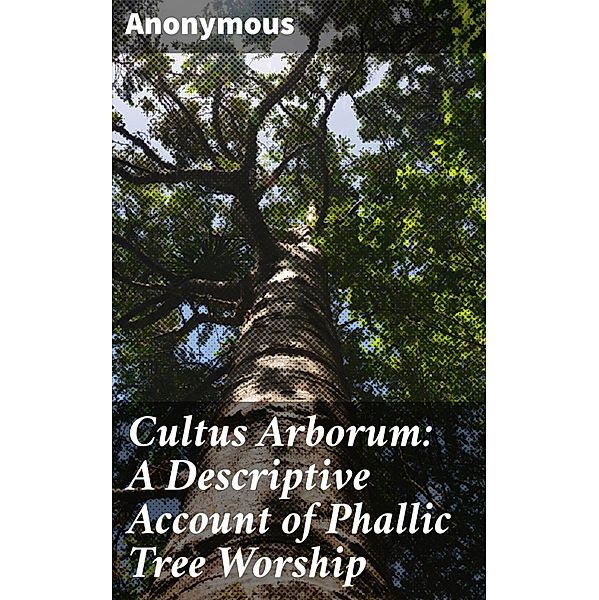 Cultus Arborum: A Descriptive Account of Phallic Tree Worship, Anonymous