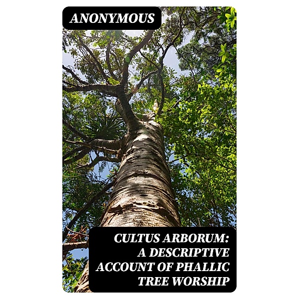 Cultus Arborum: A Descriptive Account of Phallic Tree Worship, Anonymous