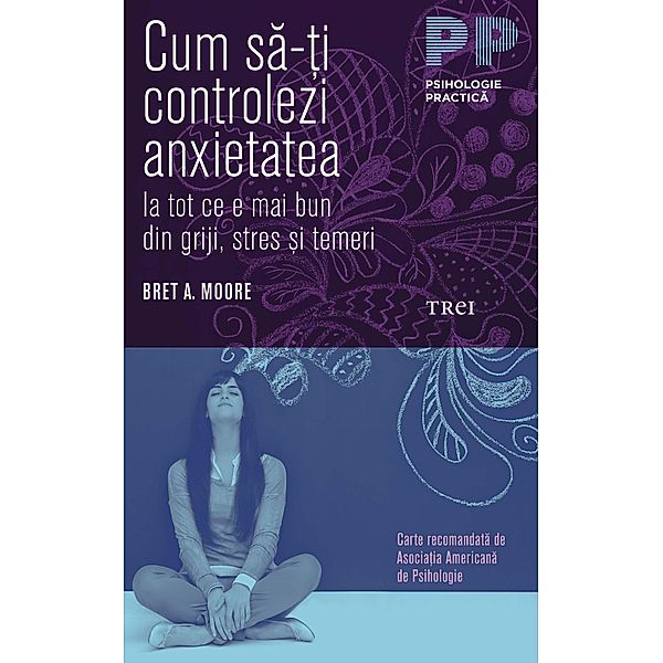 Cum sa-¿i controlezi anxietatea. Ia tot ce e mai bun din griji, stres ¿i temeri / Psihologie practica, Bret A. Moore