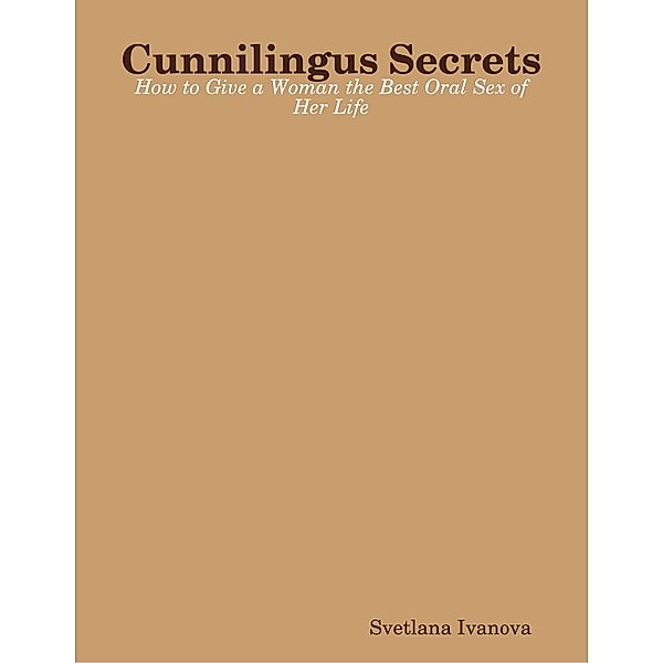 Cunnilingus Secrets: How to Give a Woman the Best Oral Sex of Her Life, Svetlana Ivanova